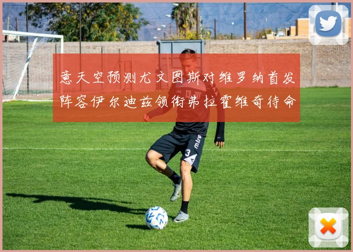 意天空预测尤文图斯对维罗纳首发阵容伊尔迪兹领衔弗拉霍维奇待命
