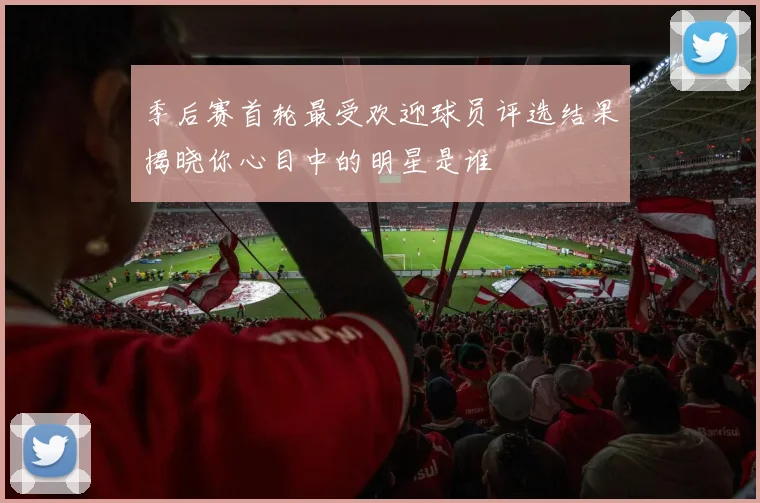 季后赛首轮最受欢迎球员评选结果揭晓你心目中的明星是谁