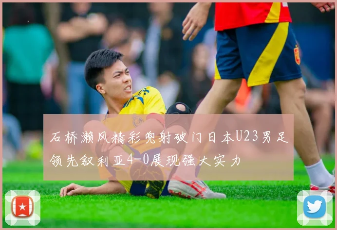 石桥濑风精彩兜射破门日本U23男足领先叙利亚4-0展现强大实力
