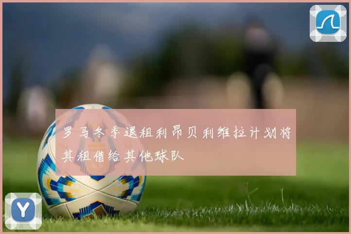 罗马冬季退租利昂贝利维拉计划将其租借给其他球队