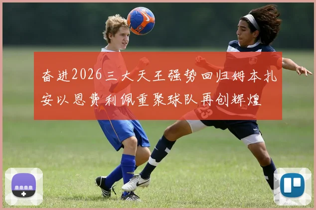 奋进2026三大天王强势回归姆本扎安以恩费利佩重聚球队再创辉煌