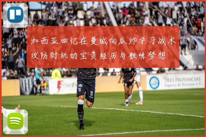 加西亚回忆在曼城向瓜帅学习战术攻防时机的宝贵经历与教练梦想