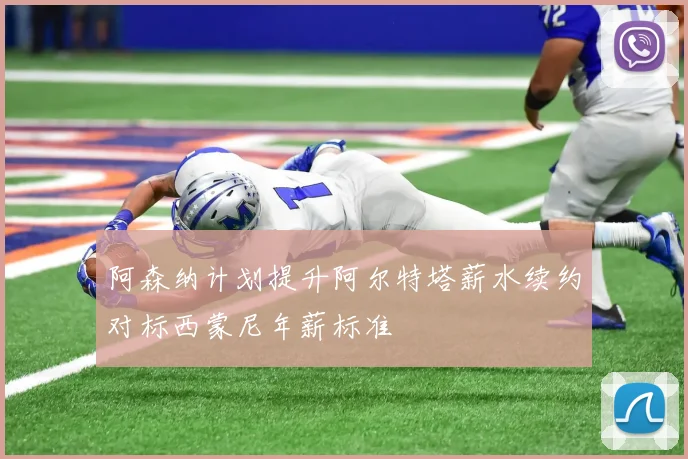 阿森纳计划提升阿尔特塔薪水续约对标西蒙尼年薪标准