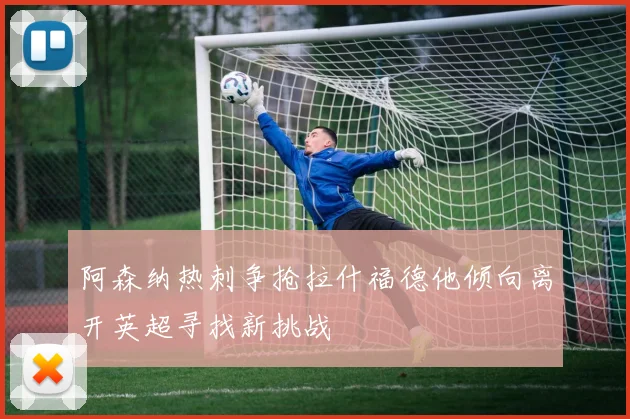 阿森纳热刺争抢拉什福德他倾向离开英超寻找新挑战