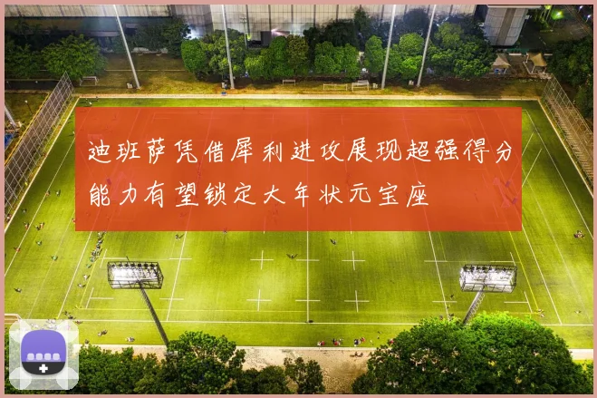 迪班萨凭借犀利进攻展现超强得分能力有望锁定大年状元宝座