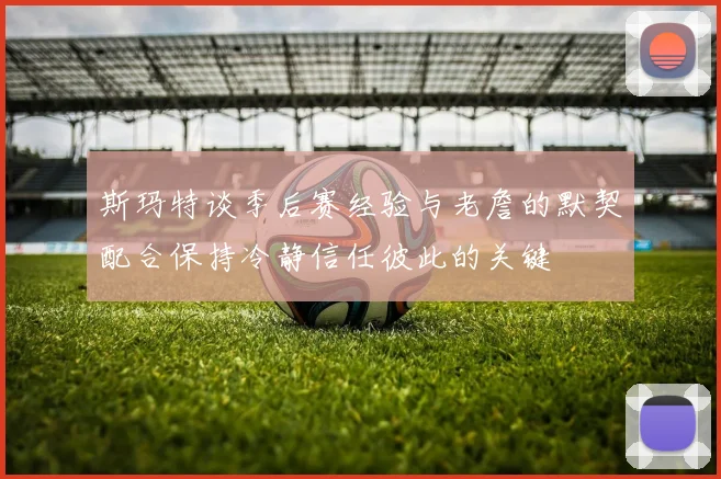 斯玛特谈季后赛经验与老詹的默契配合保持冷静信任彼此的关键