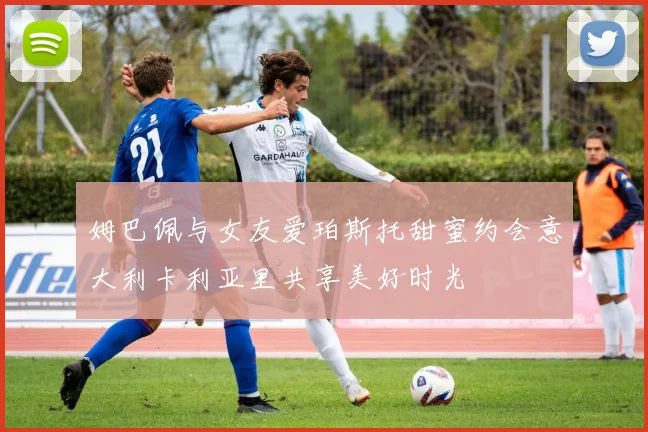 姆巴佩与女友爱珀斯托甜蜜约会意大利卡利亚里共享美好时光