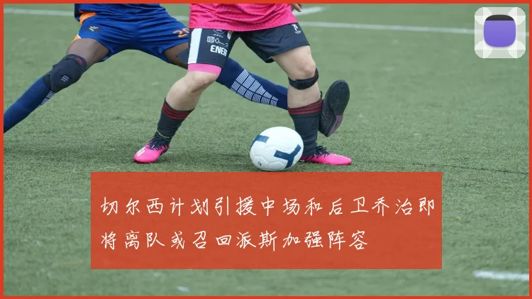 切尔西计划引援中场和后卫乔治即将离队或召回派斯加强阵容