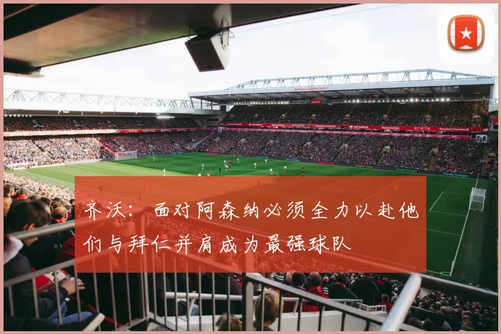 齐沃：面对阿森纳必须全力以赴他们与拜仁并肩成为最强球队