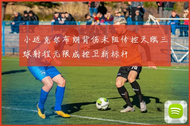 小迈克尔布朗背伤未阻传控天赋三球射程无限成控卫新标杆