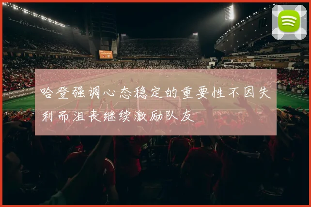 哈登强调心态稳定的重要性不因失利而沮丧继续激励队友
