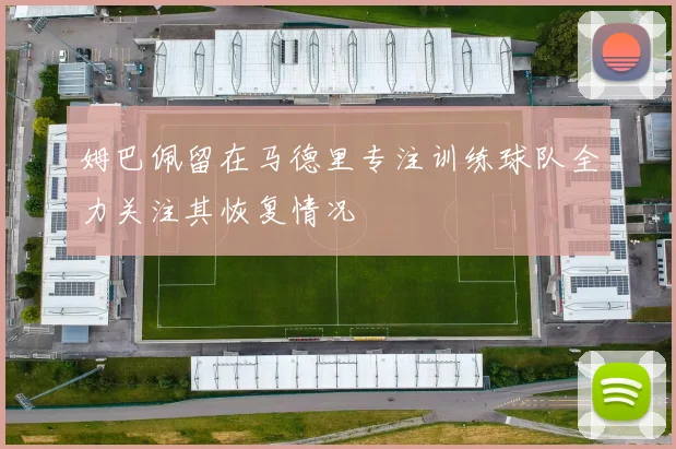 姆巴佩留在马德里专注训练球队全力关注其恢复情况