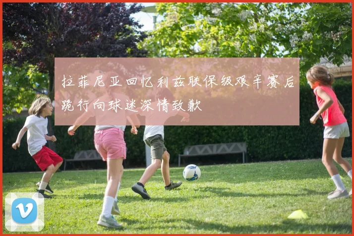 拉菲尼亚回忆利兹联保级艰辛赛后跪行向球迷深情致歉