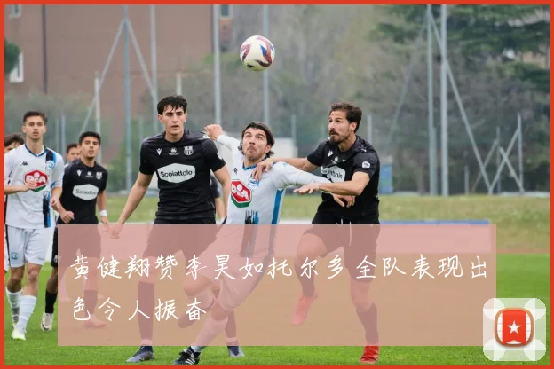 黄健翔赞李昊如托尔多全队表现出色令人振奋
