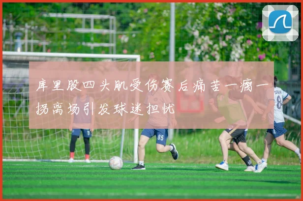 库里股四头肌受伤赛后痛苦一瘸一拐离场引发球迷担忧