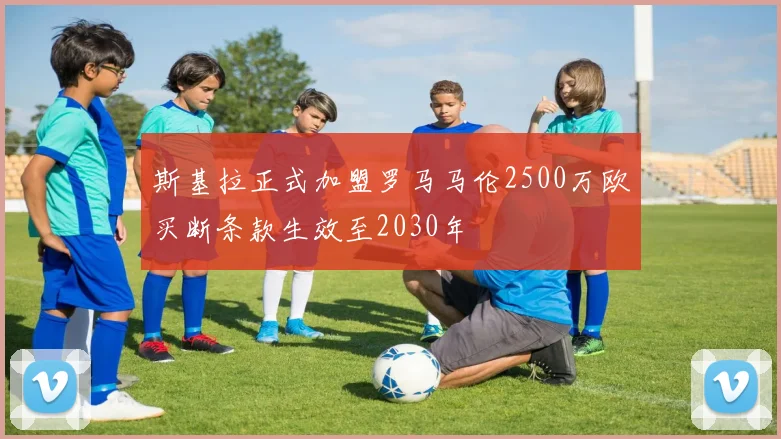 斯基拉正式加盟罗马马伦2500万欧买断条款生效至2030年