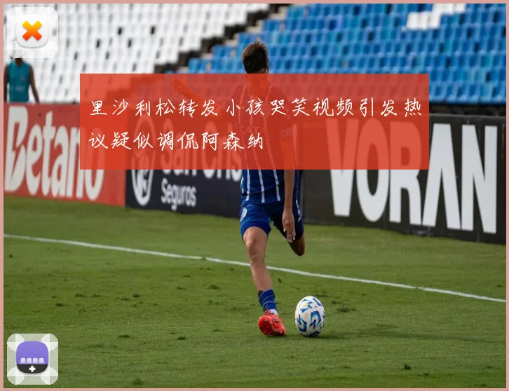 里沙利松转发小孩哭笑视频引发热议疑似调侃阿森纳