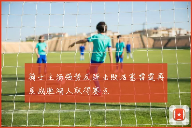 骑士主场强势反弹击败活塞雷霆再度战胜湖人取得赛点