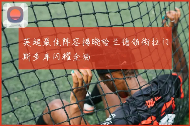 英超最佳阵容揭晓哈兰德领衔拉门斯多库闪耀全场