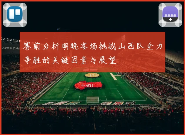 赛前分析明晚客场挑战山西队全力争胜的关键因素与展望